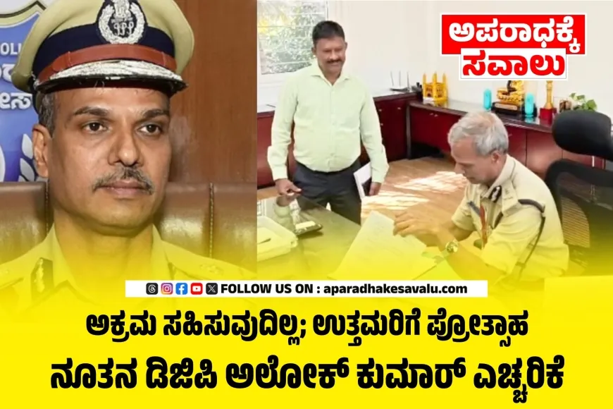 ಅಕ್ರಮದಲ್ಲಿ ಶಾಮೀಲಾಗುವವರ ವಿರುದ್ಧ ಕಠಿಣ ಕ್ರಮ : ನೂತನ ಡಿಜಿಪಿ ಅಲೋಕ್ ಕುಮಾರ್ ಎಚ್ಚರಿಕೆ